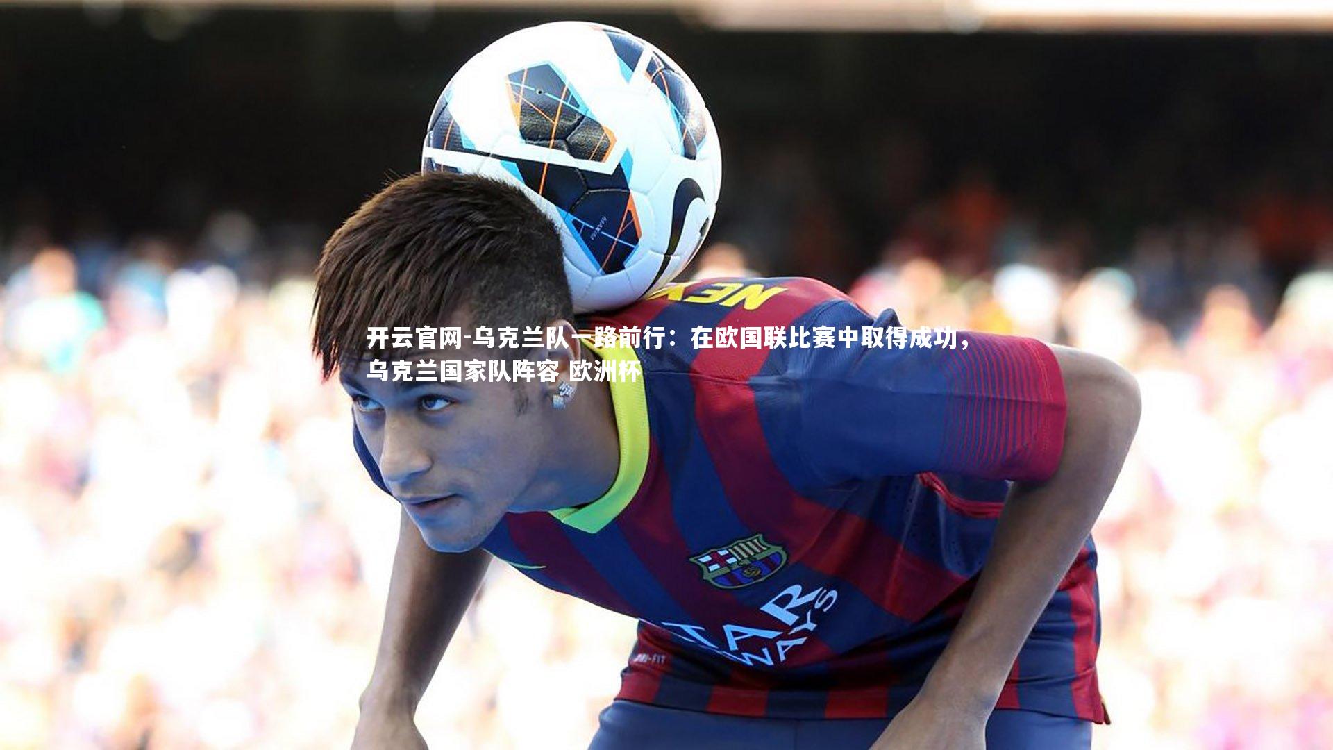 乌克兰队一路前行:在欧国联比赛中取得成功,乌克兰国家队阵容 欧洲杯