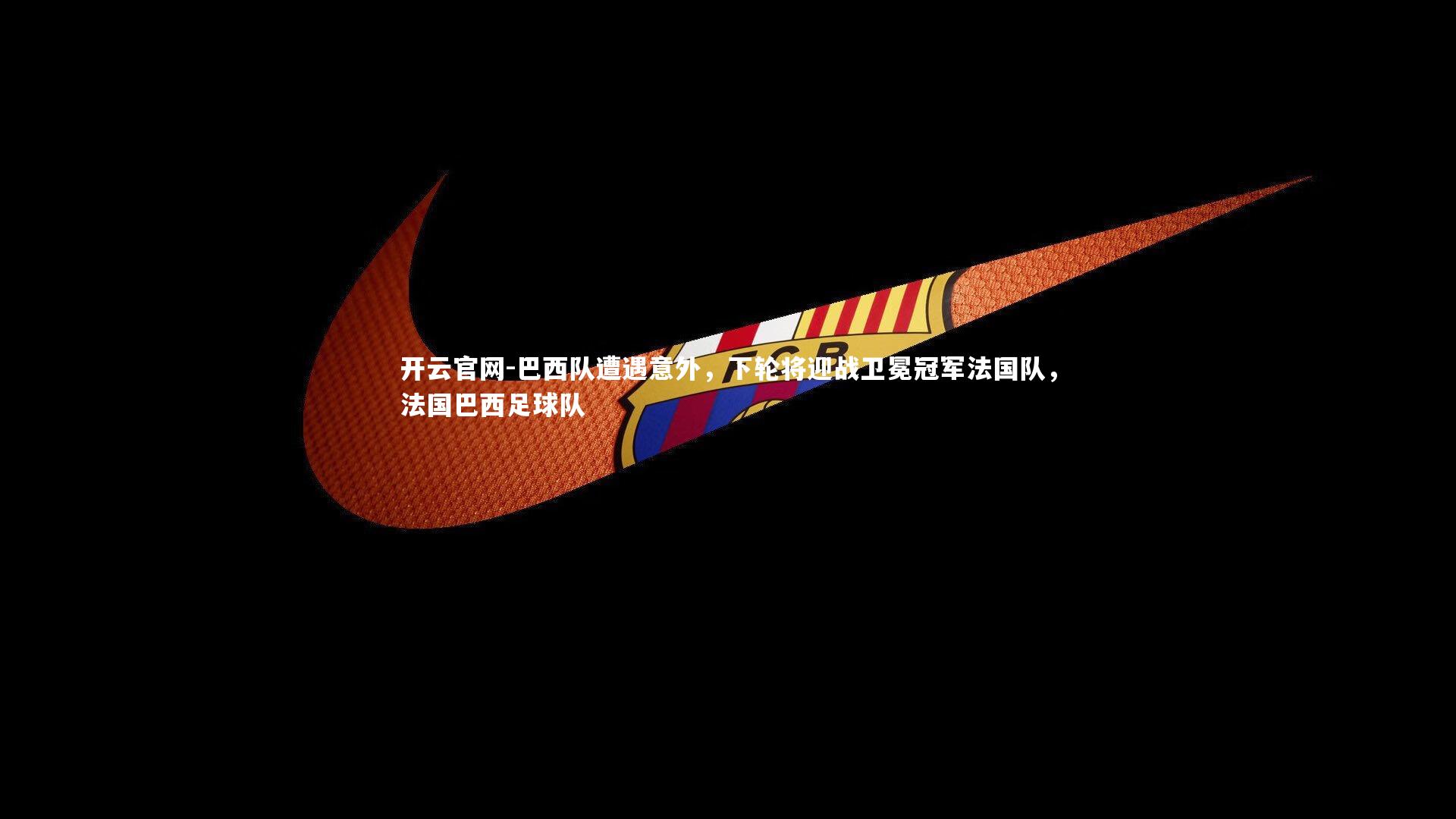 巴西队遭遇意外,下轮将迎战卫冕冠军法国队,法国巴西足球队