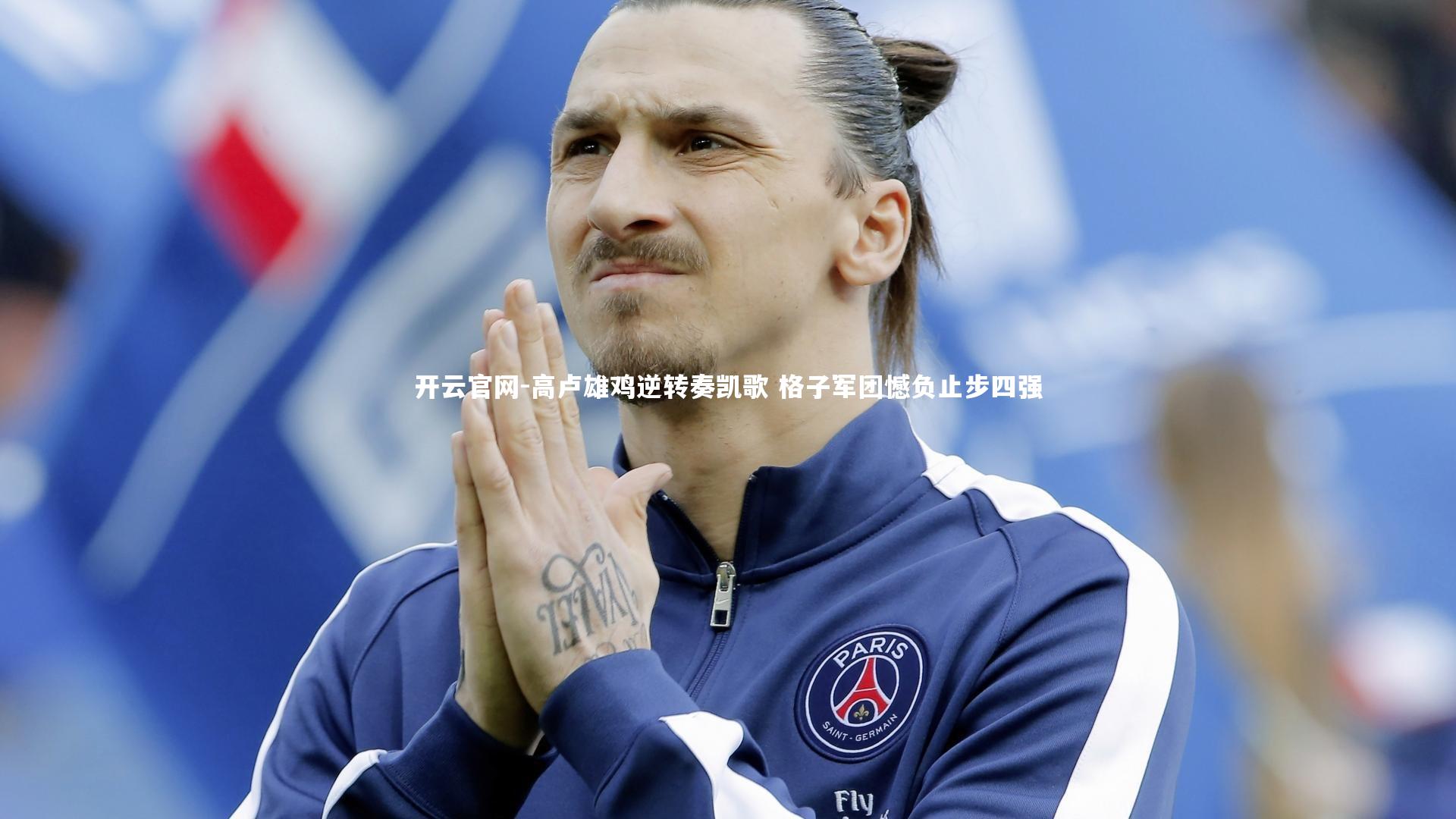 开云官网-高卢雄鸡逆转奏凯歌 格子军团憾负止步四强