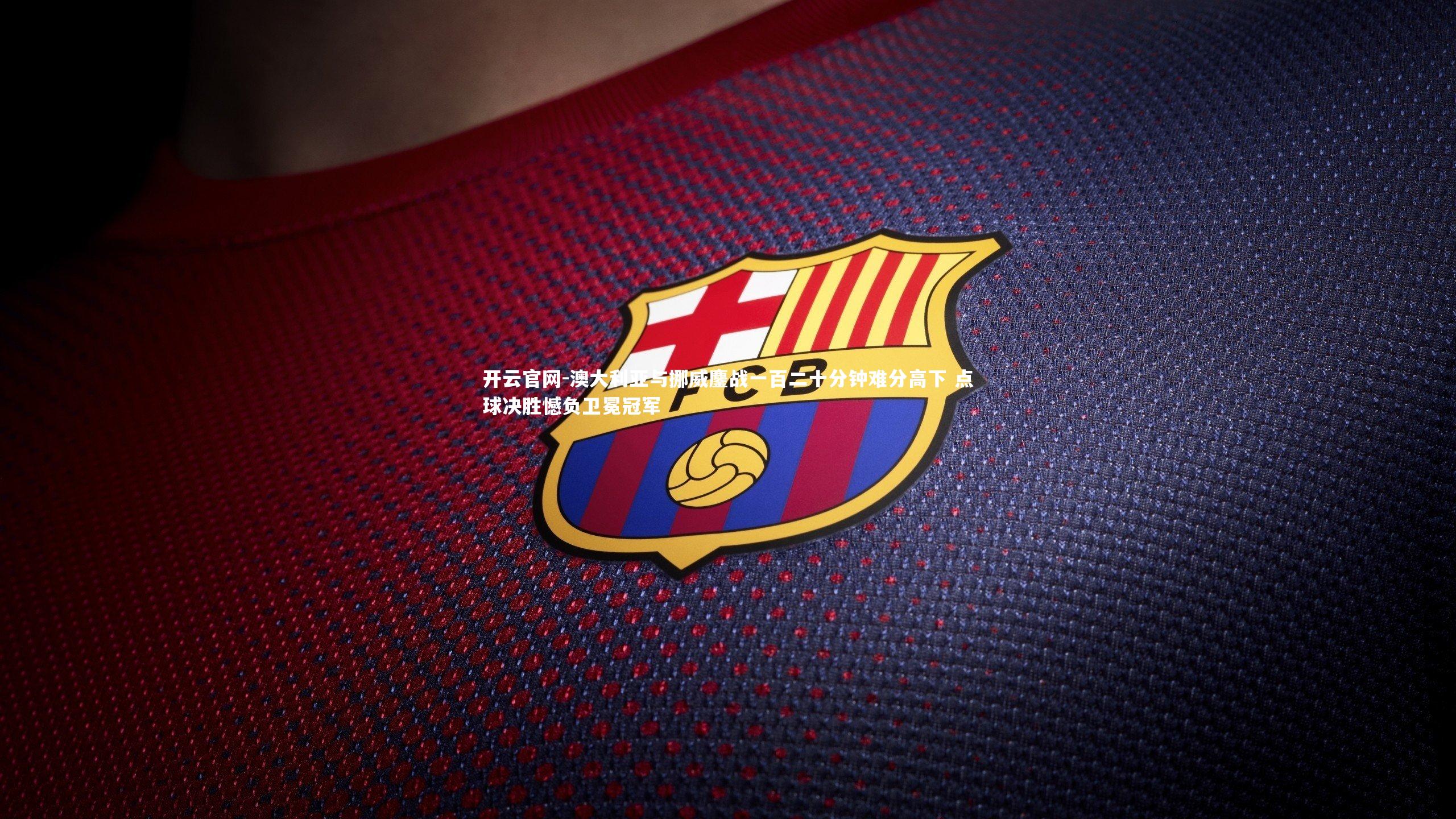 开云官网-澳大利亚与挪威鏖战一百二十分钟难分高下 点球决胜憾负卫冕冠军