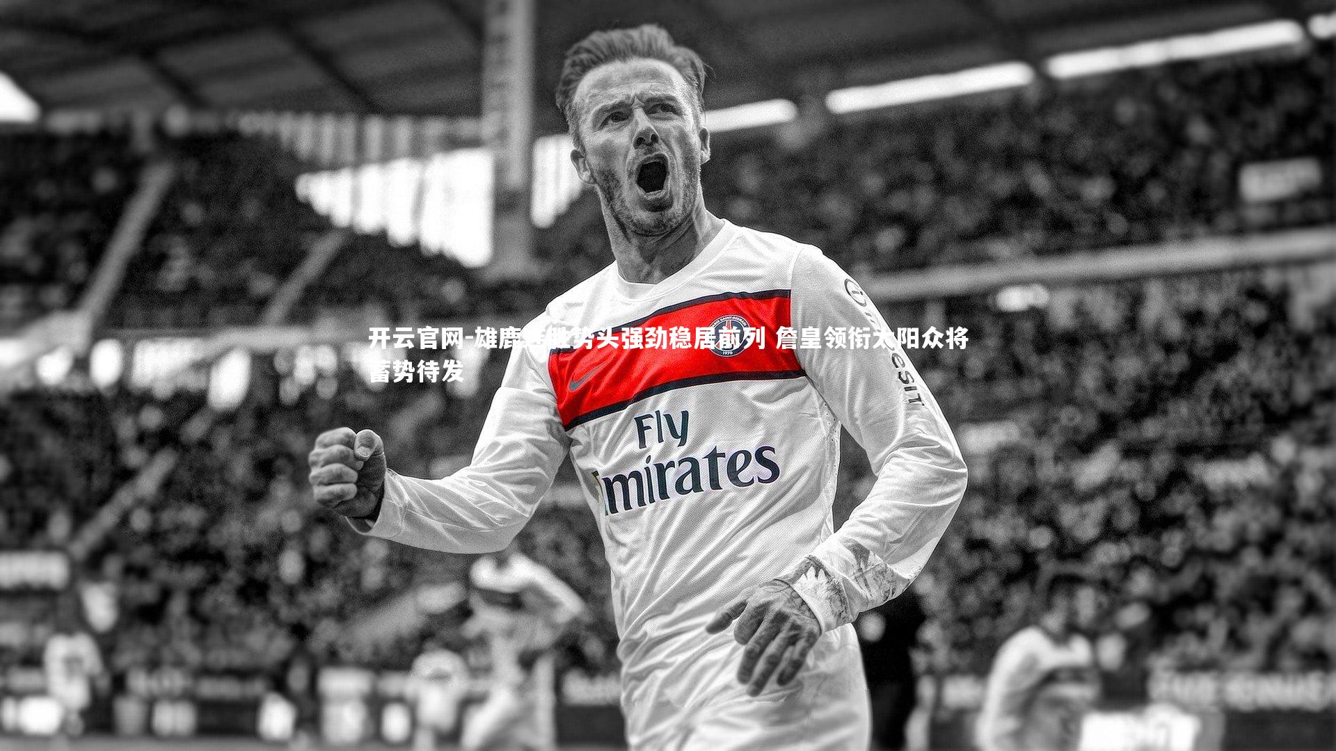 开云官网-雄鹿连胜势头强劲稳居前列 詹皇领衔太阳众将蓄势待发