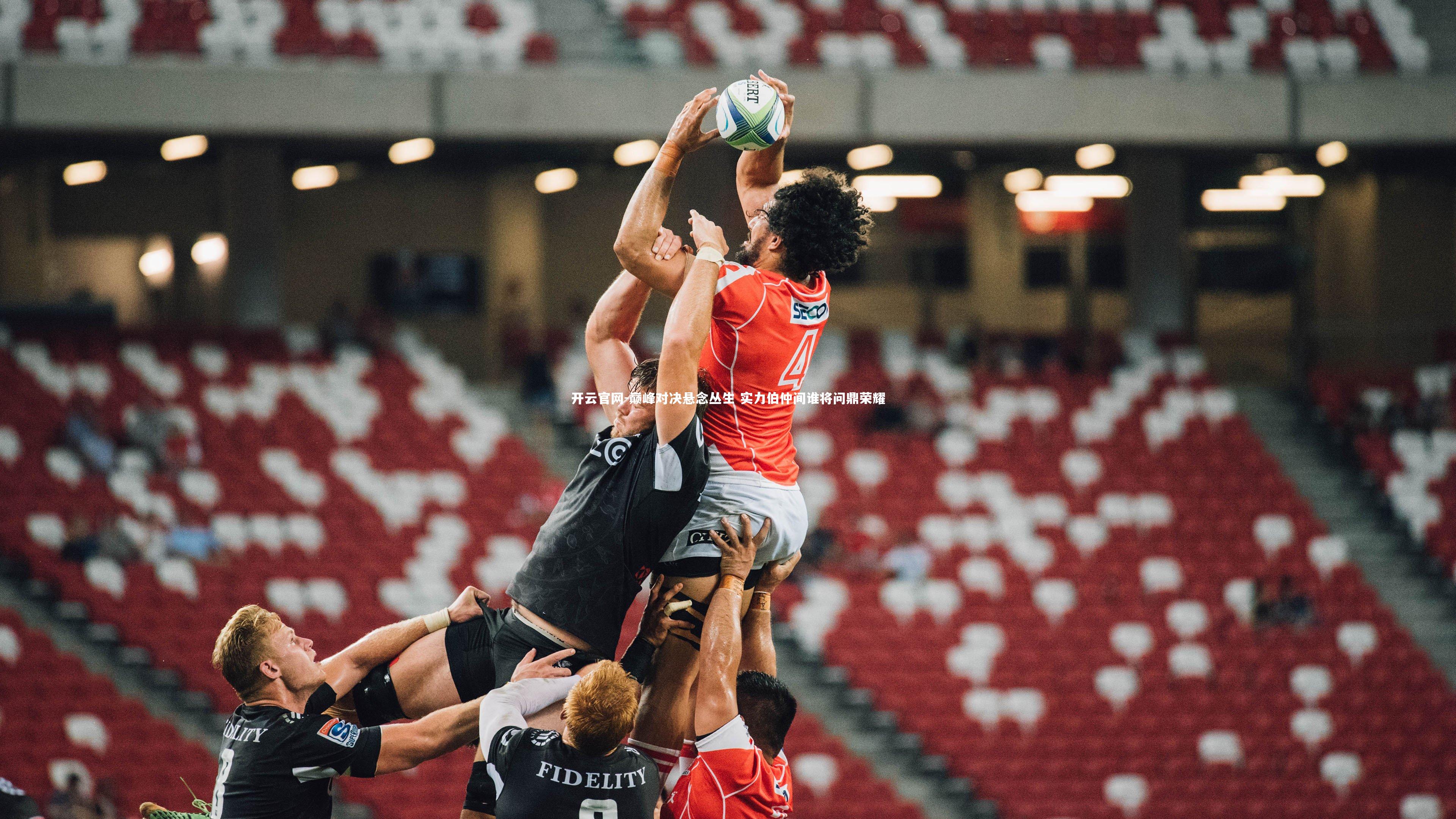 开云官网-巅峰对决悬念丛生 实力伯仲间谁将问鼎荣耀