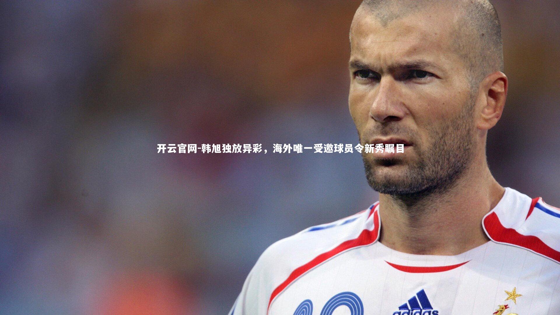 开云官网-韩旭独放异彩，海外唯一受邀球员令新秀瞩目